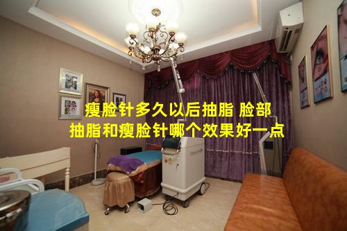 瘦脸针多久以后抽脂 脸部抽脂和瘦脸针哪个效果好一点